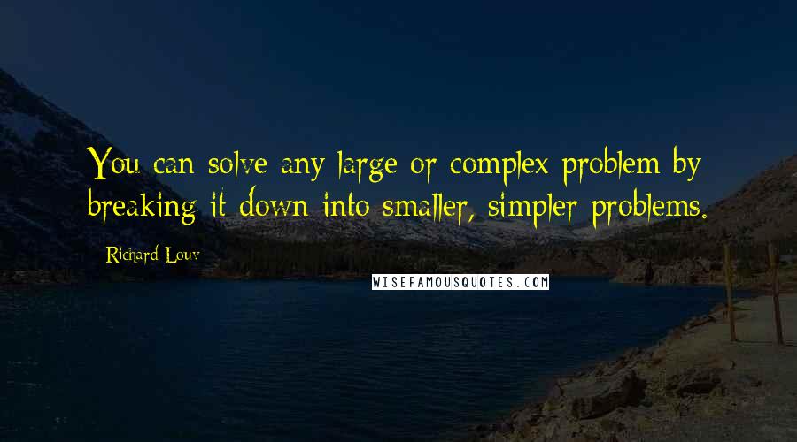 Richard Louv Quotes: You can solve any large or complex problem by breaking it down into smaller, simpler problems.