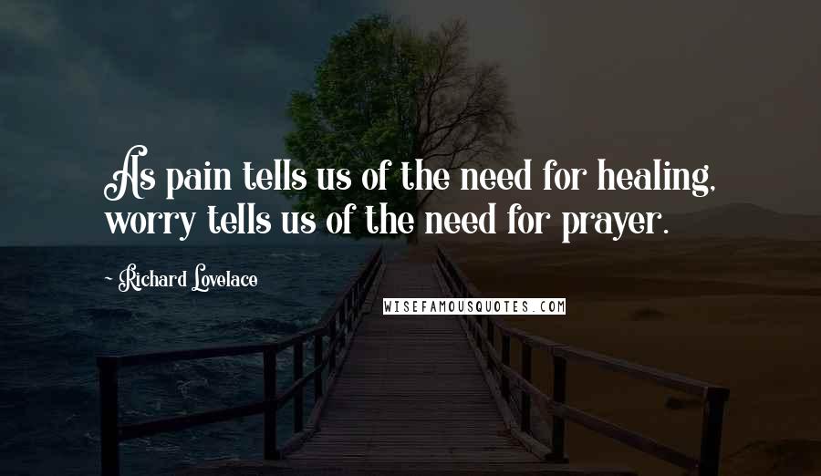 Richard Lovelace Quotes: As pain tells us of the need for healing, worry tells us of the need for prayer.