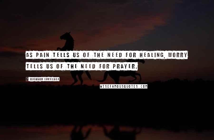 Richard Lovelace Quotes: As pain tells us of the need for healing, worry tells us of the need for prayer.