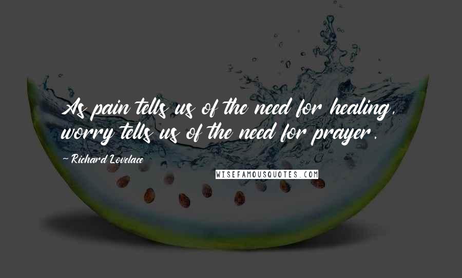 Richard Lovelace Quotes: As pain tells us of the need for healing, worry tells us of the need for prayer.