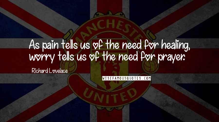 Richard Lovelace Quotes: As pain tells us of the need for healing, worry tells us of the need for prayer.