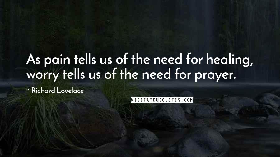 Richard Lovelace Quotes: As pain tells us of the need for healing, worry tells us of the need for prayer.