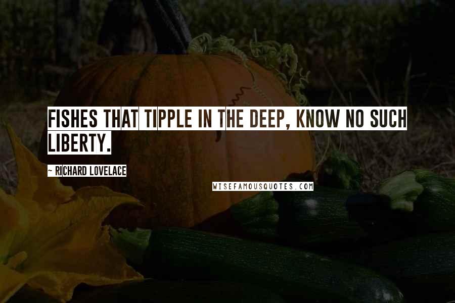 Richard Lovelace Quotes: Fishes that tipple in the deep, Know no such liberty.