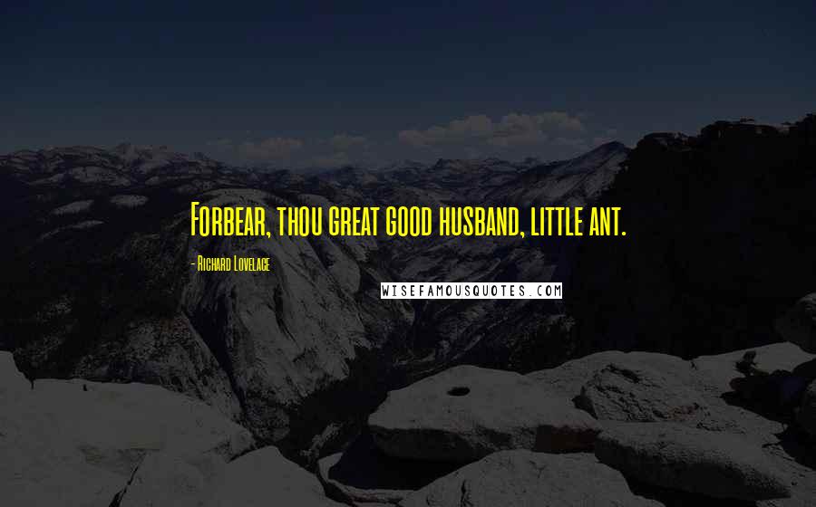 Richard Lovelace Quotes: Forbear, thou great good husband, little ant.