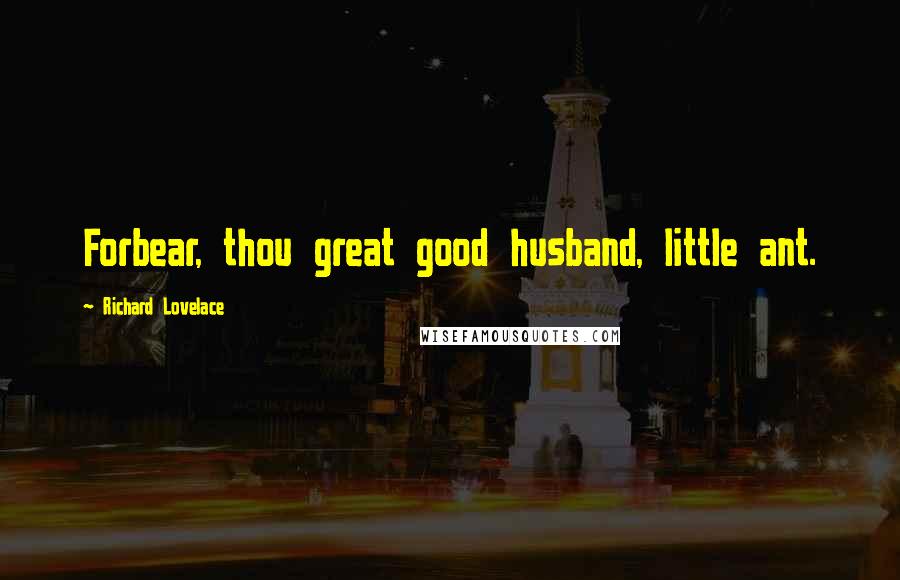 Richard Lovelace Quotes: Forbear, thou great good husband, little ant.