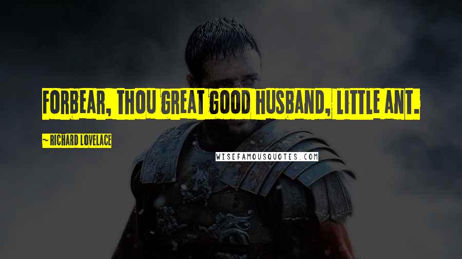 Richard Lovelace Quotes: Forbear, thou great good husband, little ant.