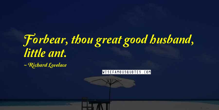 Richard Lovelace Quotes: Forbear, thou great good husband, little ant.