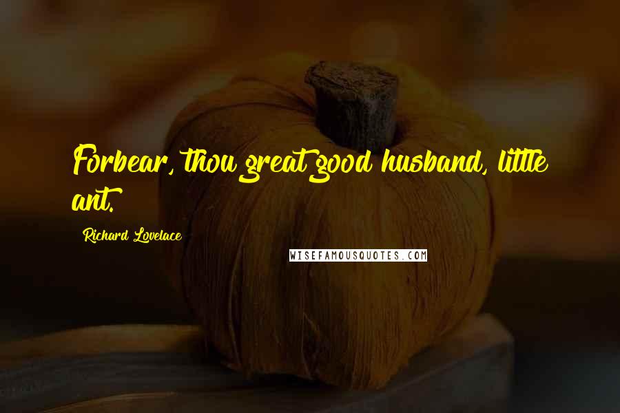 Richard Lovelace Quotes: Forbear, thou great good husband, little ant.