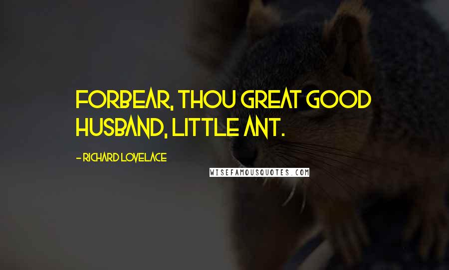 Richard Lovelace Quotes: Forbear, thou great good husband, little ant.