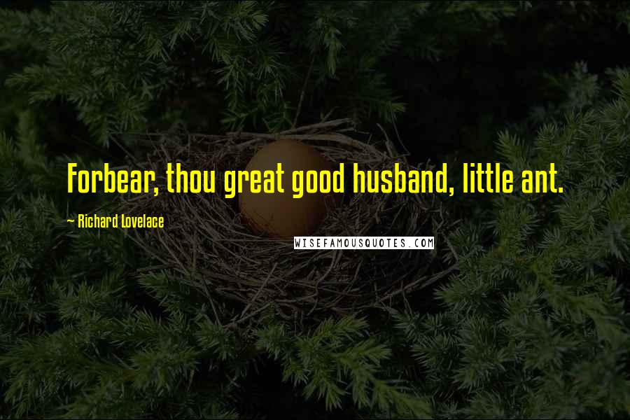 Richard Lovelace Quotes: Forbear, thou great good husband, little ant.