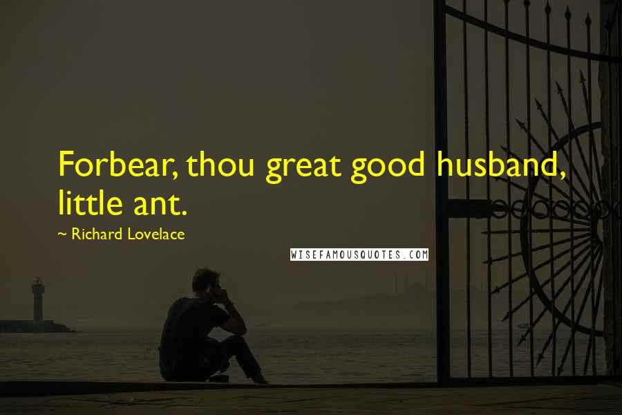 Richard Lovelace Quotes: Forbear, thou great good husband, little ant.