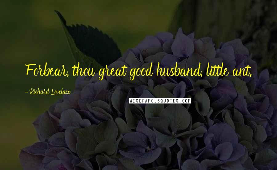 Richard Lovelace Quotes: Forbear, thou great good husband, little ant.