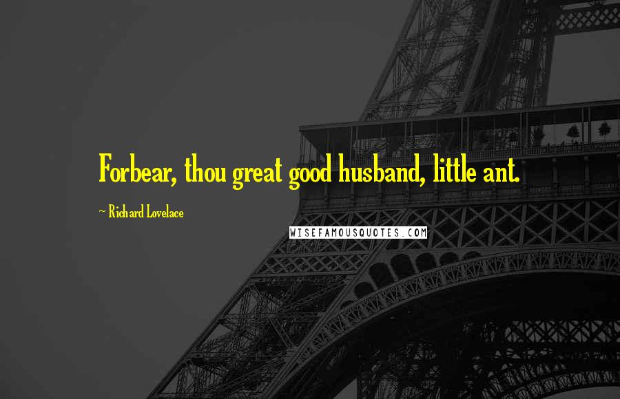 Richard Lovelace Quotes: Forbear, thou great good husband, little ant.