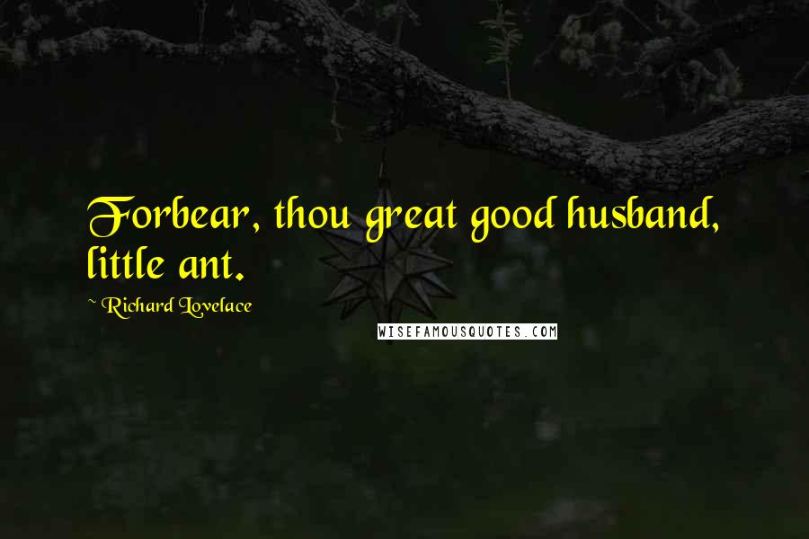 Richard Lovelace Quotes: Forbear, thou great good husband, little ant.