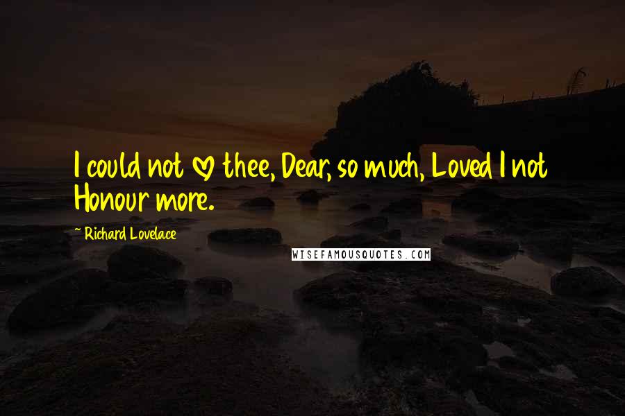 Richard Lovelace Quotes: I could not love thee, Dear, so much, Loved I not Honour more.