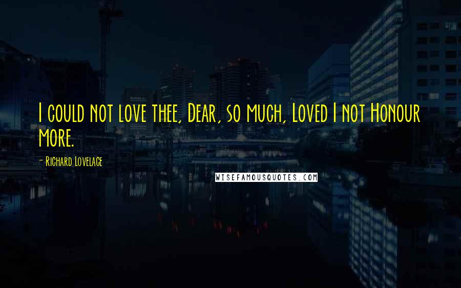 Richard Lovelace Quotes: I could not love thee, Dear, so much, Loved I not Honour more.