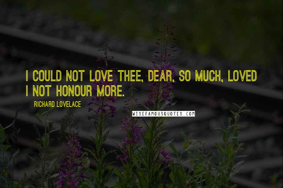 Richard Lovelace Quotes: I could not love thee, Dear, so much, Loved I not Honour more.