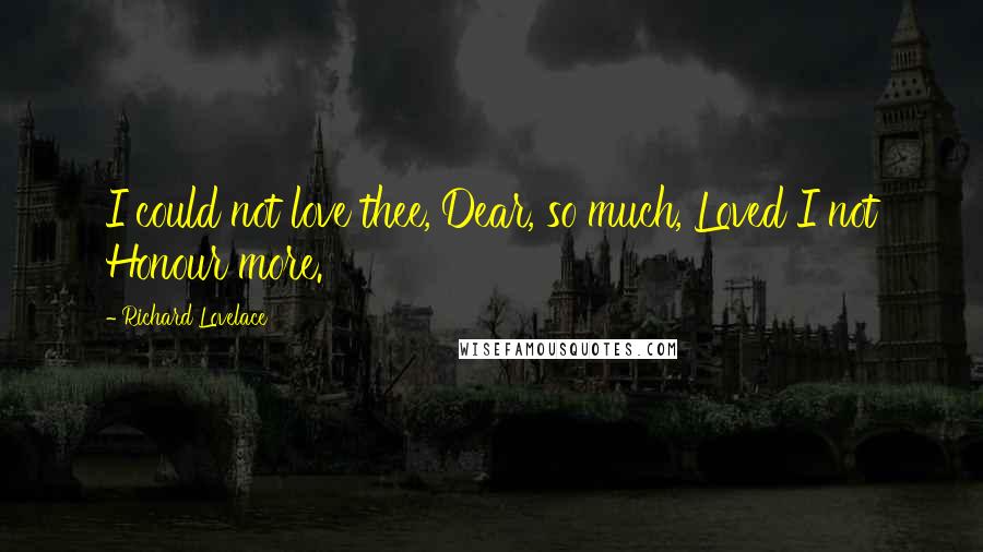 Richard Lovelace Quotes: I could not love thee, Dear, so much, Loved I not Honour more.