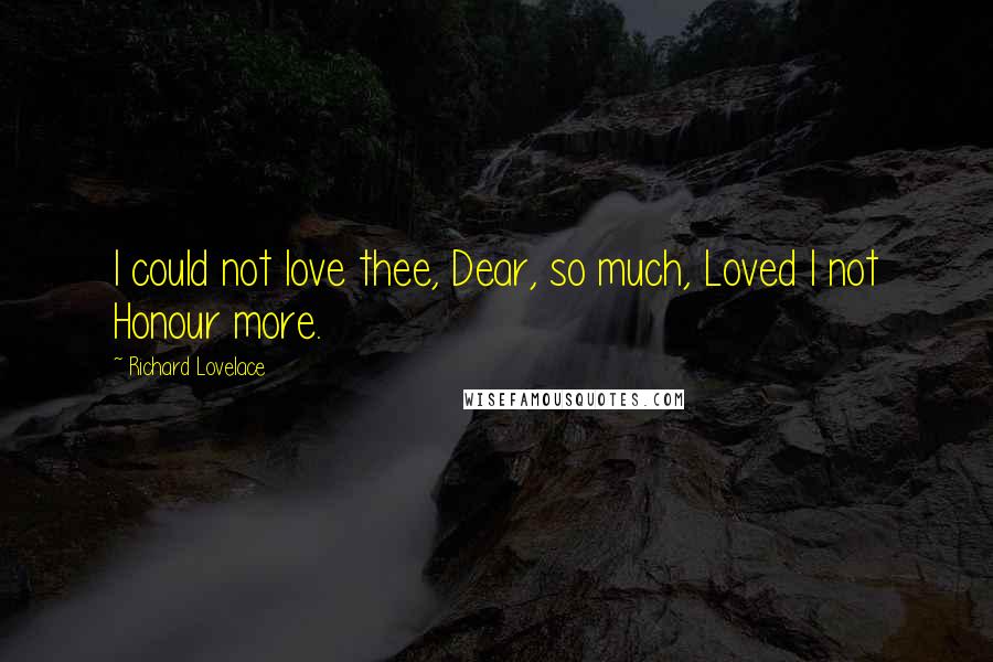 Richard Lovelace Quotes: I could not love thee, Dear, so much, Loved I not Honour more.