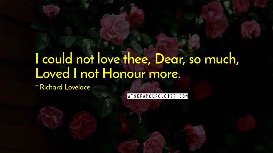 Richard Lovelace Quotes: I could not love thee, Dear, so much, Loved I not Honour more.