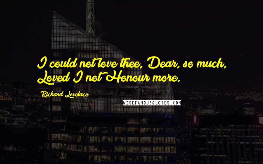 Richard Lovelace Quotes: I could not love thee, Dear, so much, Loved I not Honour more.