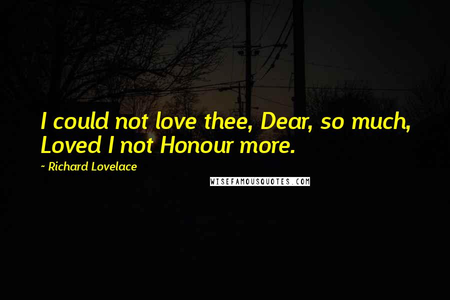 Richard Lovelace Quotes: I could not love thee, Dear, so much, Loved I not Honour more.