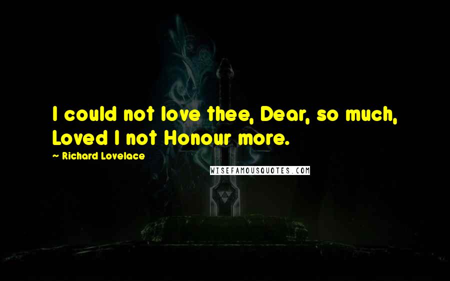 Richard Lovelace Quotes: I could not love thee, Dear, so much, Loved I not Honour more.