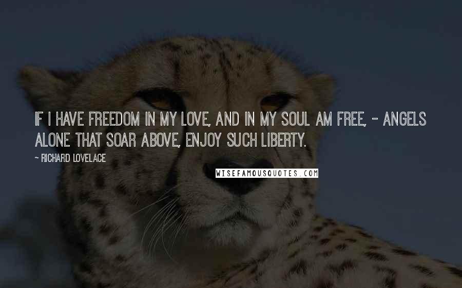 Richard Lovelace Quotes: If I have freedom in my love, And in my soul am free, - Angels alone that soar above, Enjoy such liberty.