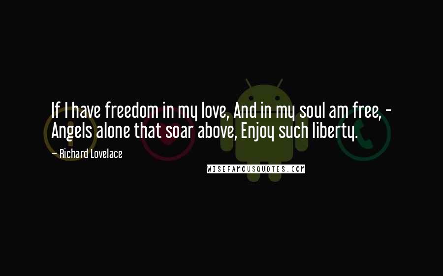 Richard Lovelace Quotes: If I have freedom in my love, And in my soul am free, - Angels alone that soar above, Enjoy such liberty.