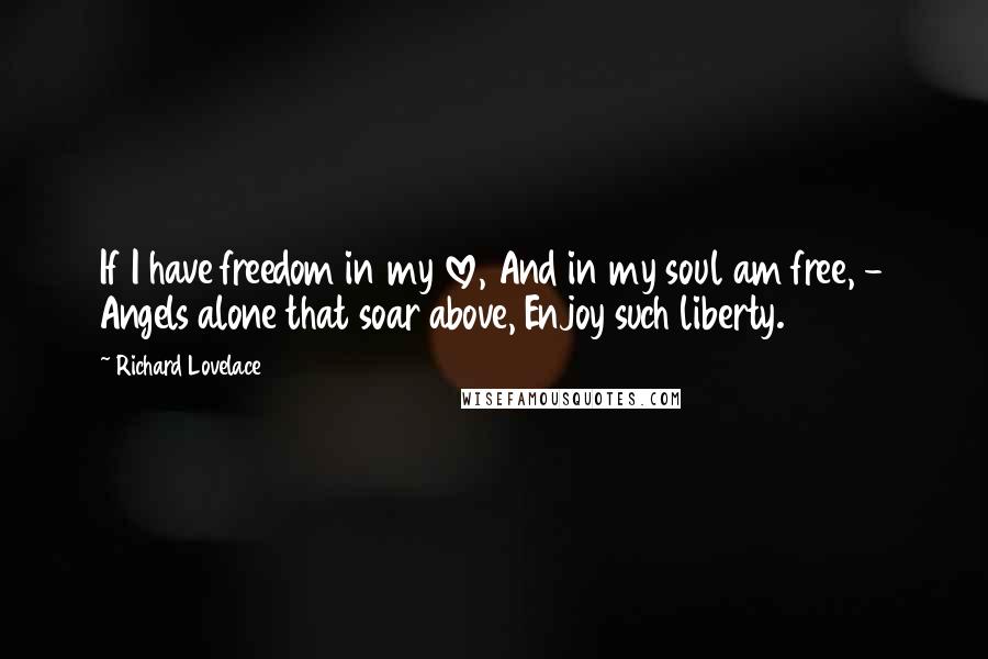 Richard Lovelace Quotes: If I have freedom in my love, And in my soul am free, - Angels alone that soar above, Enjoy such liberty.