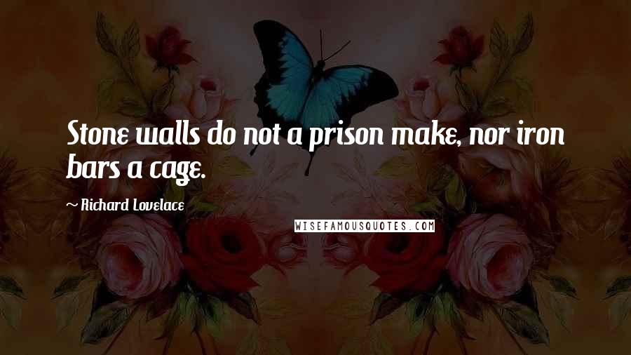 Richard Lovelace Quotes: Stone walls do not a prison make, nor iron bars a cage.