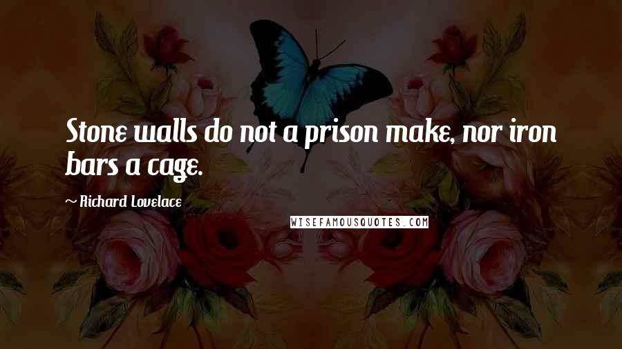 Richard Lovelace Quotes: Stone walls do not a prison make, nor iron bars a cage.