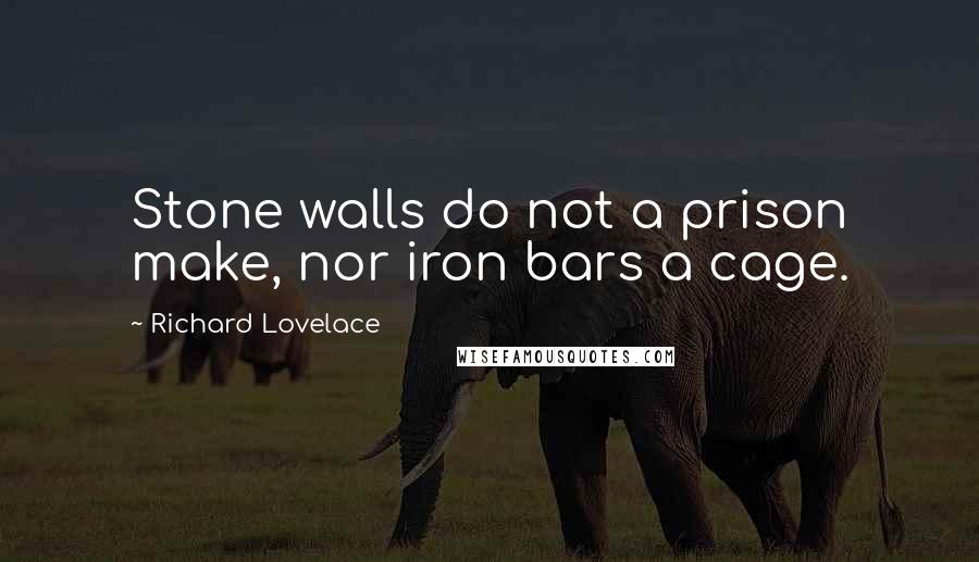 Richard Lovelace Quotes: Stone walls do not a prison make, nor iron bars a cage.