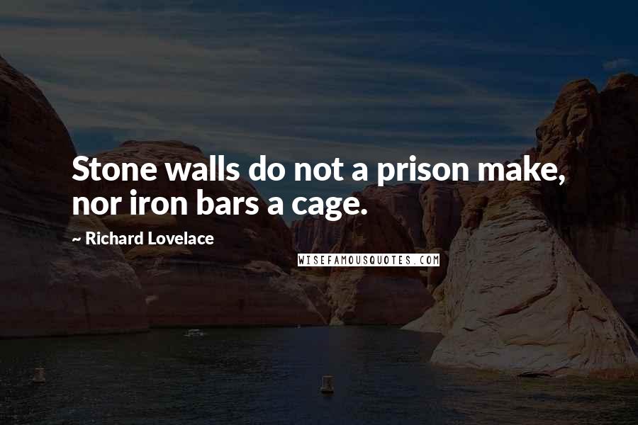 Richard Lovelace Quotes: Stone walls do not a prison make, nor iron bars a cage.