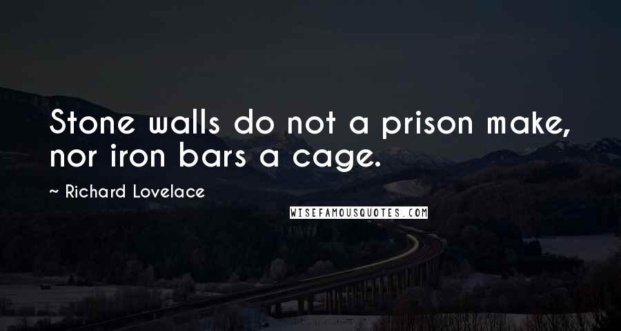 Richard Lovelace Quotes: Stone walls do not a prison make, nor iron bars a cage.