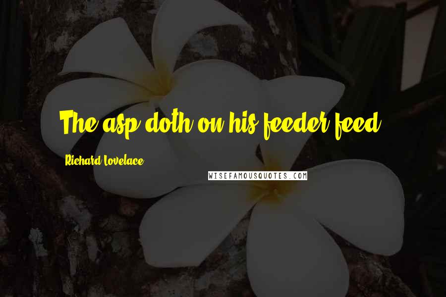 Richard Lovelace Quotes: The asp doth on his feeder feed.