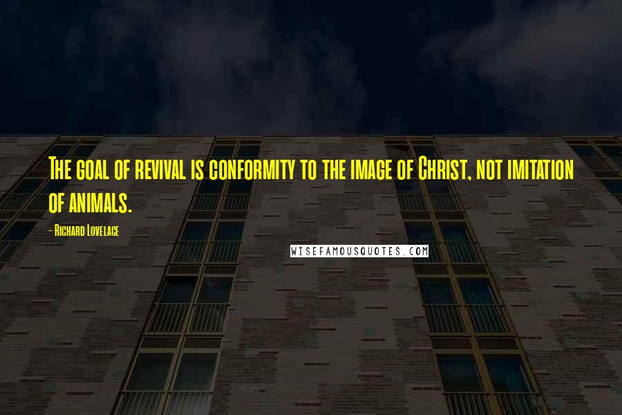 Richard Lovelace Quotes: The goal of revival is conformity to the image of Christ, not imitation of animals.