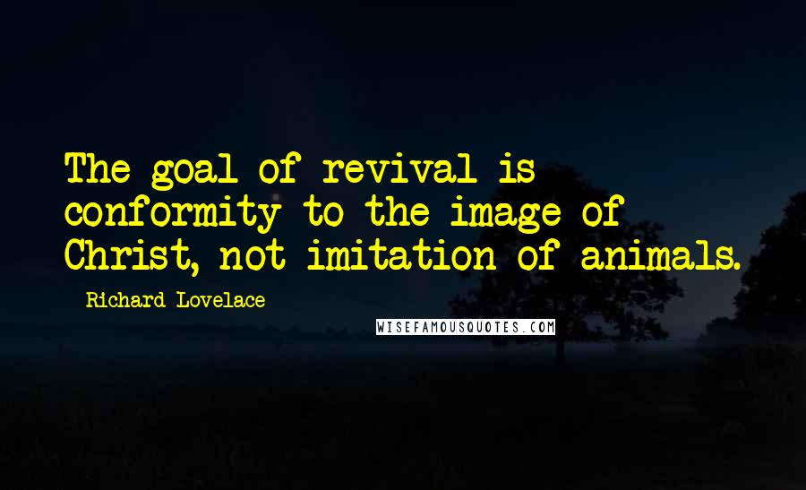 Richard Lovelace Quotes: The goal of revival is conformity to the image of Christ, not imitation of animals.