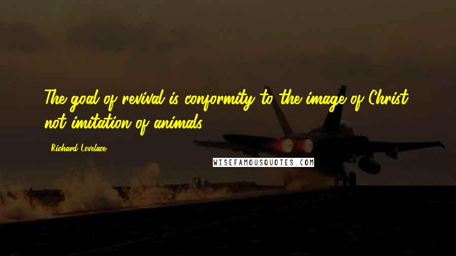 Richard Lovelace Quotes: The goal of revival is conformity to the image of Christ, not imitation of animals.