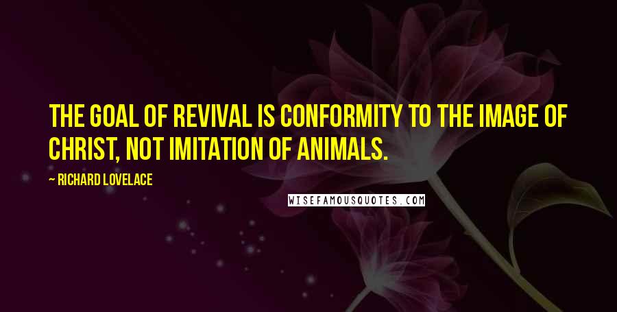 Richard Lovelace Quotes: The goal of revival is conformity to the image of Christ, not imitation of animals.