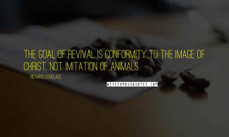 Richard Lovelace Quotes: The goal of revival is conformity to the image of Christ, not imitation of animals.