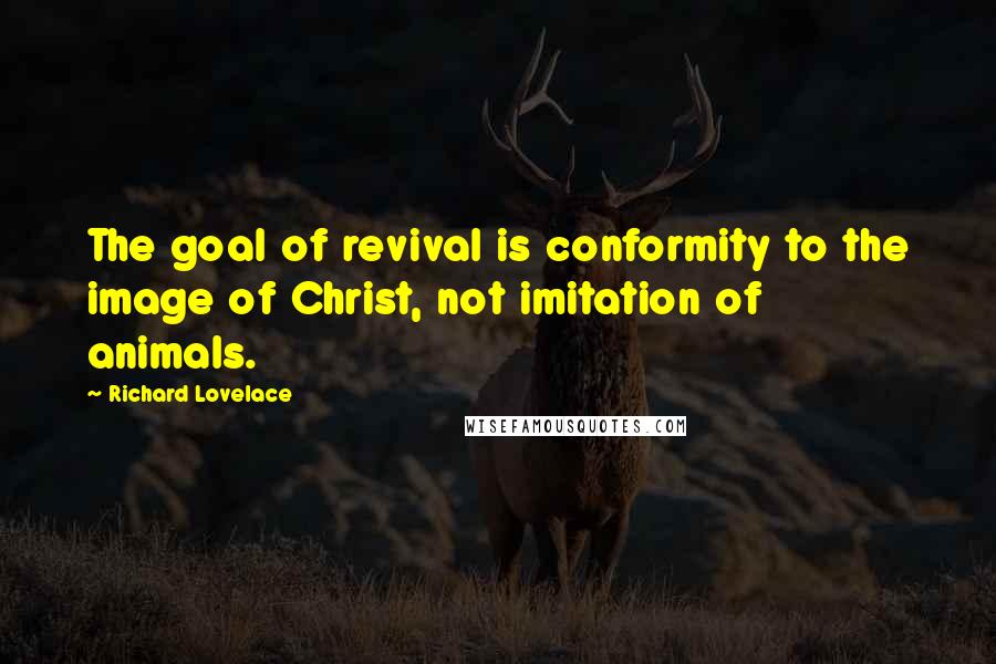 Richard Lovelace Quotes: The goal of revival is conformity to the image of Christ, not imitation of animals.