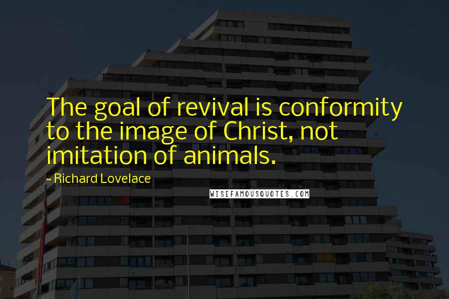 Richard Lovelace Quotes: The goal of revival is conformity to the image of Christ, not imitation of animals.