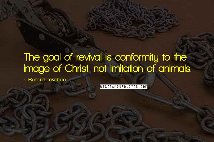 Richard Lovelace Quotes: The goal of revival is conformity to the image of Christ, not imitation of animals.