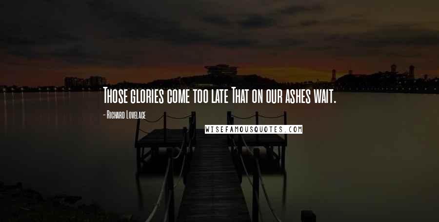 Richard Lovelace Quotes: Those glories come too late That on our ashes wait.