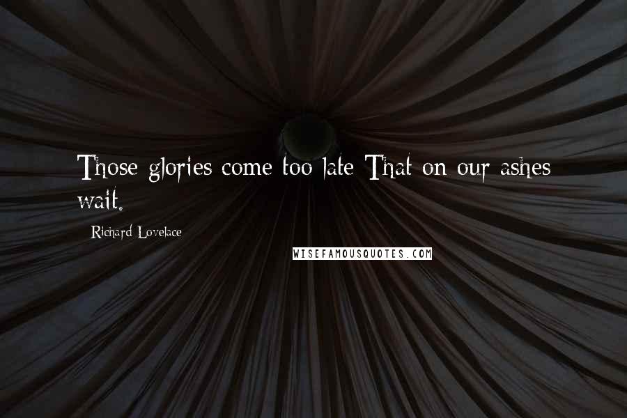 Richard Lovelace Quotes: Those glories come too late That on our ashes wait.