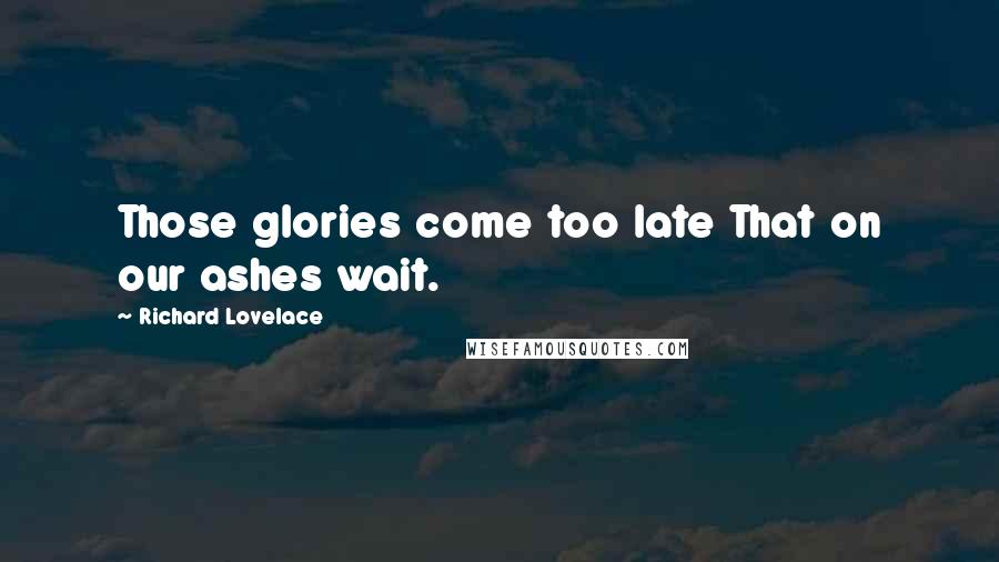 Richard Lovelace Quotes: Those glories come too late That on our ashes wait.