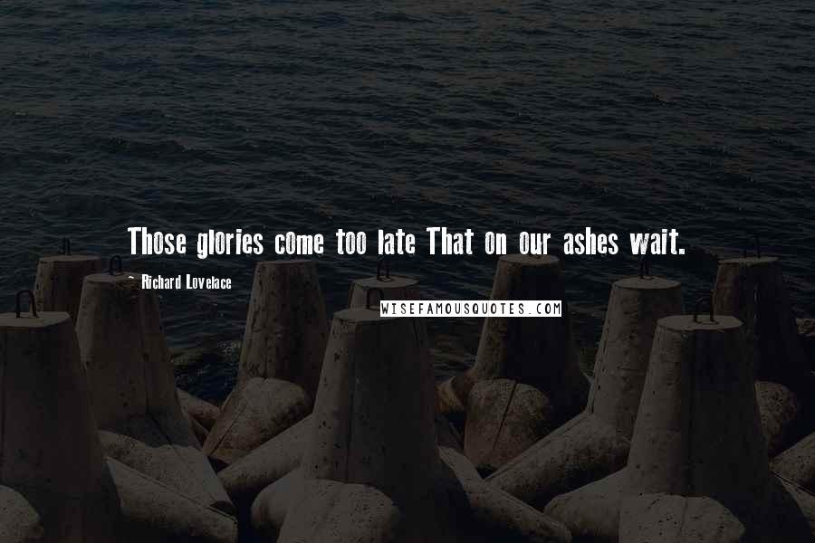 Richard Lovelace Quotes: Those glories come too late That on our ashes wait.