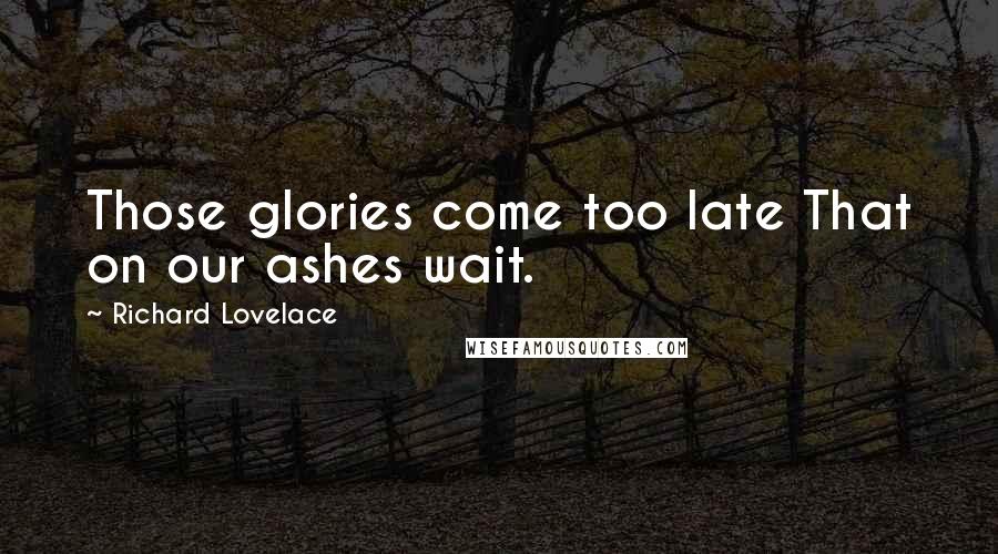 Richard Lovelace Quotes: Those glories come too late That on our ashes wait.