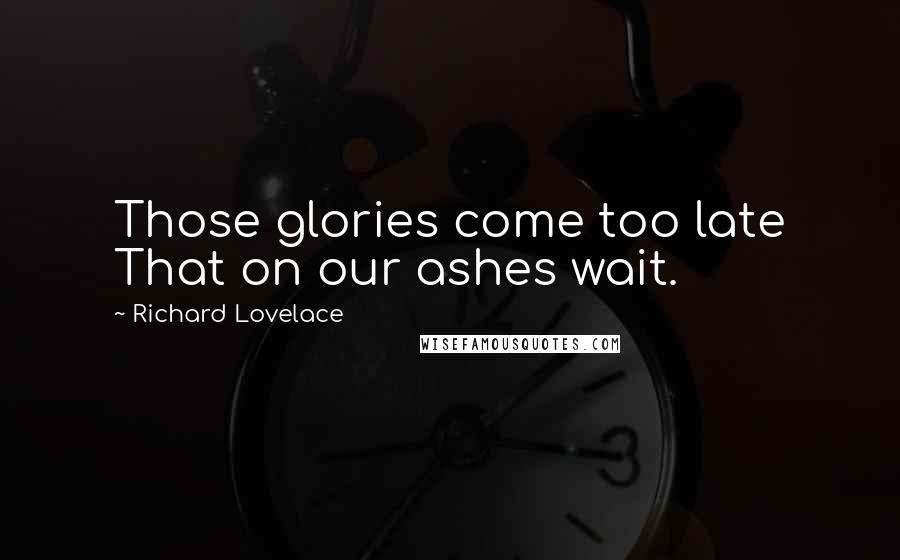 Richard Lovelace Quotes: Those glories come too late That on our ashes wait.